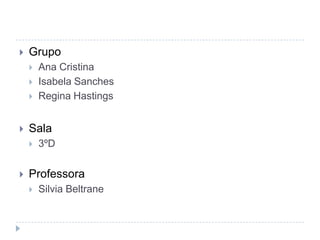  Grupo
 Ana Cristina
 Isabela Sanches
 Regina Hastings
 Sala
 3ºD
 Professora
 Silvia Beltrane
 