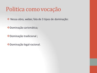 Politica comovocação
 Nessa obra, weber, fala de 3 tipos de dominação:
Dominação carismática;
Dominação tradicional ;
Dominação legal-racional.
 