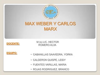 MAX WEBER Y CARLOS
                 MARX

                 M (o) LIC. HECTOR
DOCENTE:
                  ROMERO ALVA


EQUIPO:
             • CABANILLAS SAAVEDRA, YORKA

             • CALDERON QUISPE, LEIDY
             • FUENTES VARILLAS, MARIA
             • ROJAS RODRIGUEZ, BRANCO
 