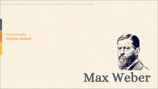 Max Weber
Presented By
Nayeem Ahmed
 