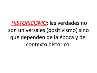 HISTORICISMO: las verdades no
son universales (positivismo) sino
que dependen de la época y del
contexto histórico.
 