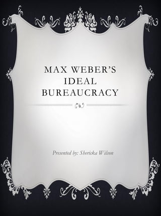 MAX WEBER‟S
IDEAL
BUREAUCRACY
Presented by: Shericka Wilson
 