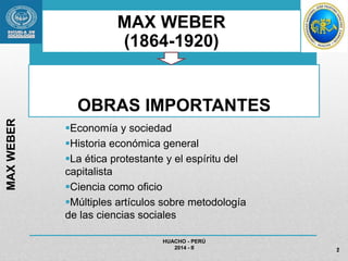 OBRAS IMPORTANTES 
Economía y sociedad 
Historia económica general 
La ética protestante y el espíritu del 
capitalista 
Ciencia como oficio 
Múltiples artículos sobre metodología 
de las ciencias sociales 
HUACHO - PERÚ 
2014 - II 
MAX WEBER 
2 
MAX WEBER 
(1864-1920) 
 