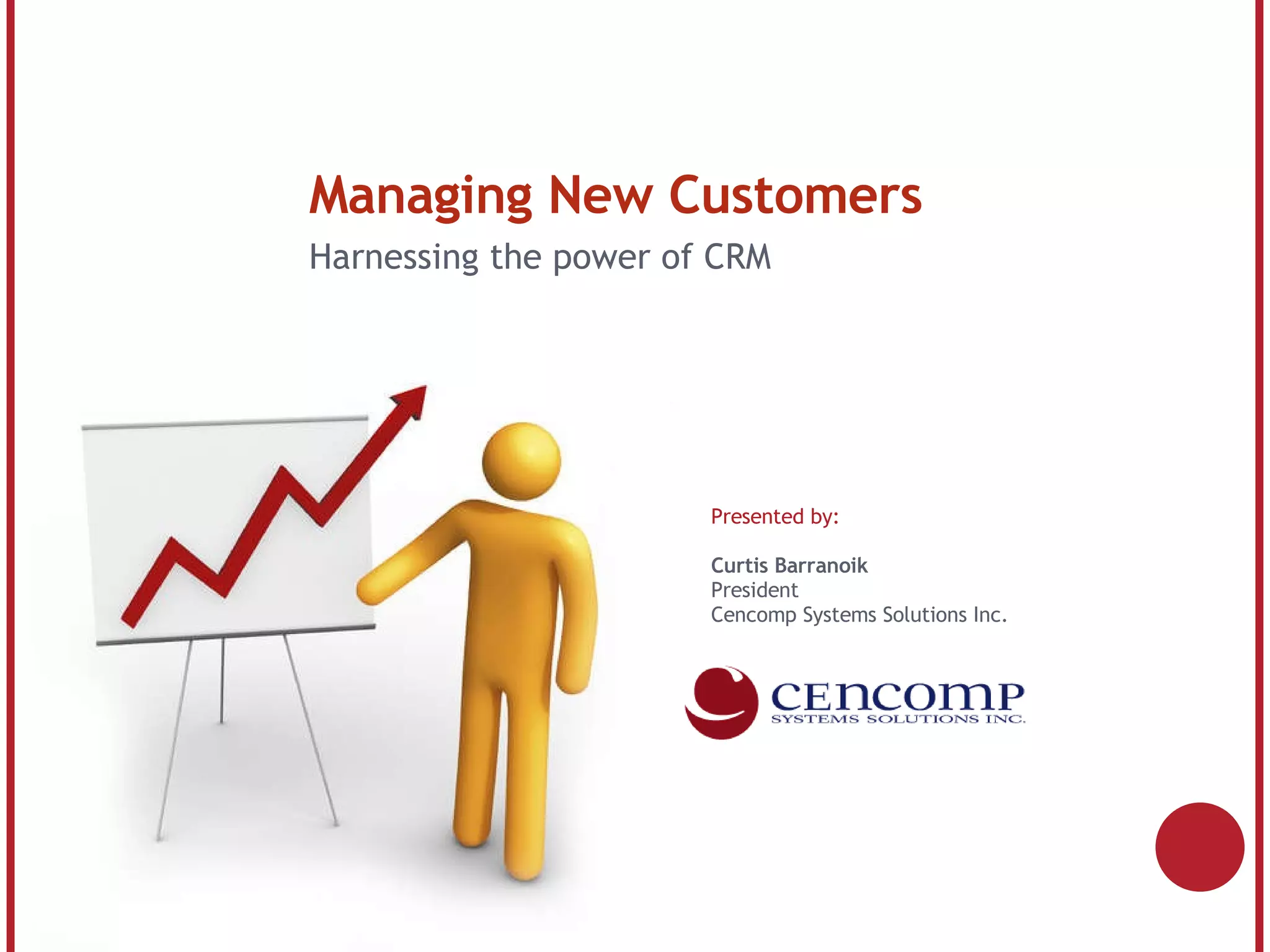 Managing New Customers Harnessing the power of CRM Presented by: Curtis Barranoik President Cencomp Systems Solutions Inc.