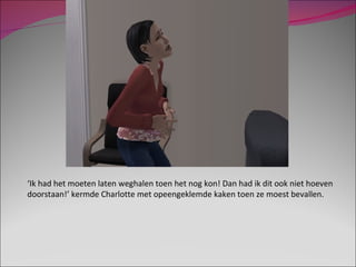 ‘ Ik had het moeten laten weghalen toen het nog kon! Dan had ik dit ook niet hoeven doorstaan!’ kermde Charlotte met opeengeklemde kaken toen ze moest bevallen. 