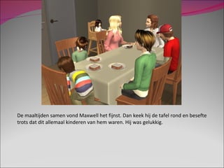 De maaltijden samen vond Maxwell het fijnst. Dan keek hij de tafel rond en besefte trots dat dit allemaal kinderen van hem waren. Hij was gelukkig.  