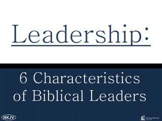 6 Characteristics
of Biblical Leaders
Leadership:
 