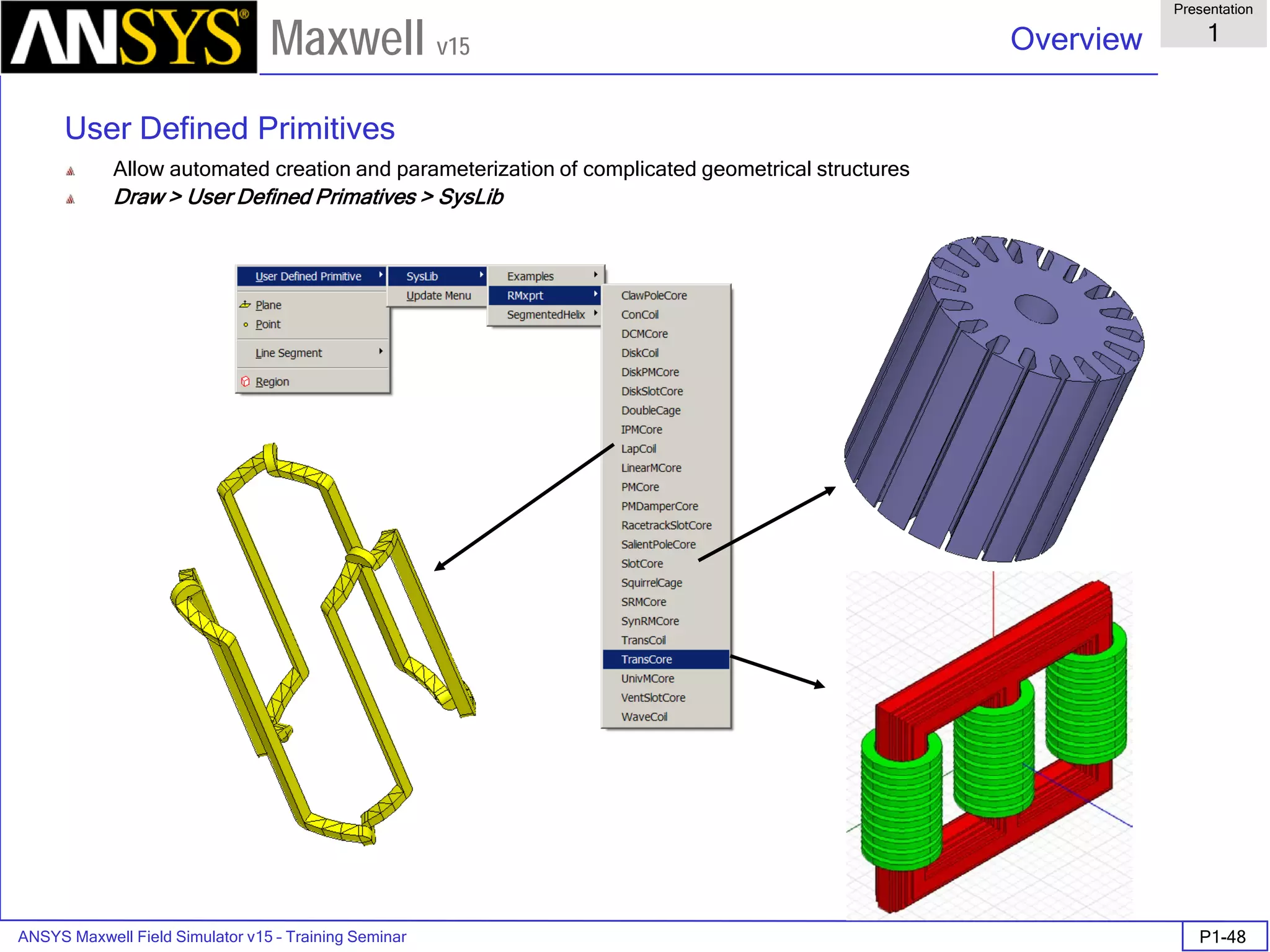 ANSYS Maxwell Field Simulator v15 – Training Seminar P1-48
Overview
Presentation
1
Maxwell v15
User Defined Primitives
Allow automated creation and parameterization of complicated geometrical structures
Draw > User Defined Primatives > SysLib
 