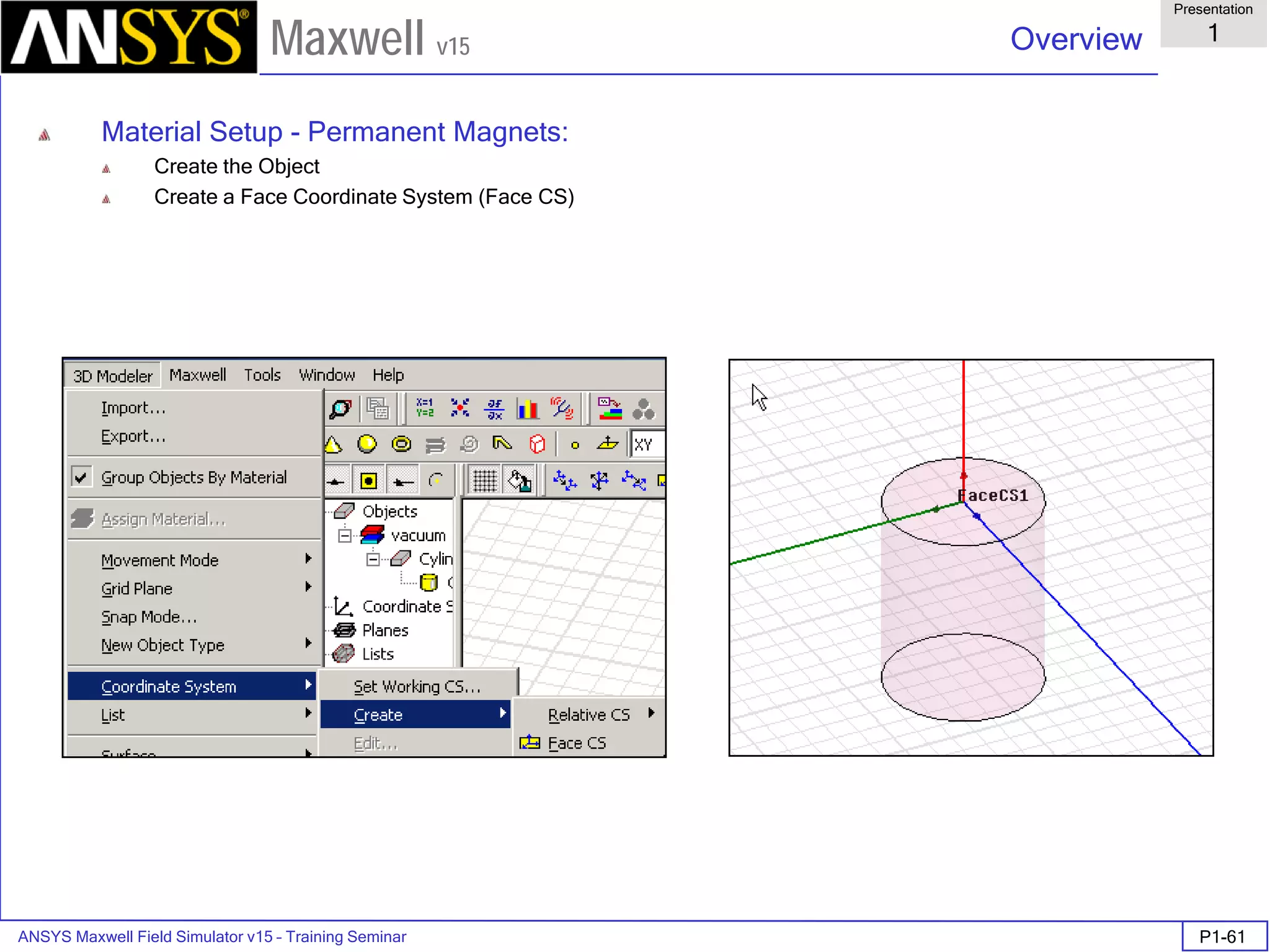 ANSYS Maxwell Field Simulator v15 – Training Seminar P1-61
Overview
Presentation
1
Maxwell v15
Material Setup - Permanent Magnets:
Create the Object
Create a Face Coordinate System (Face CS)
 