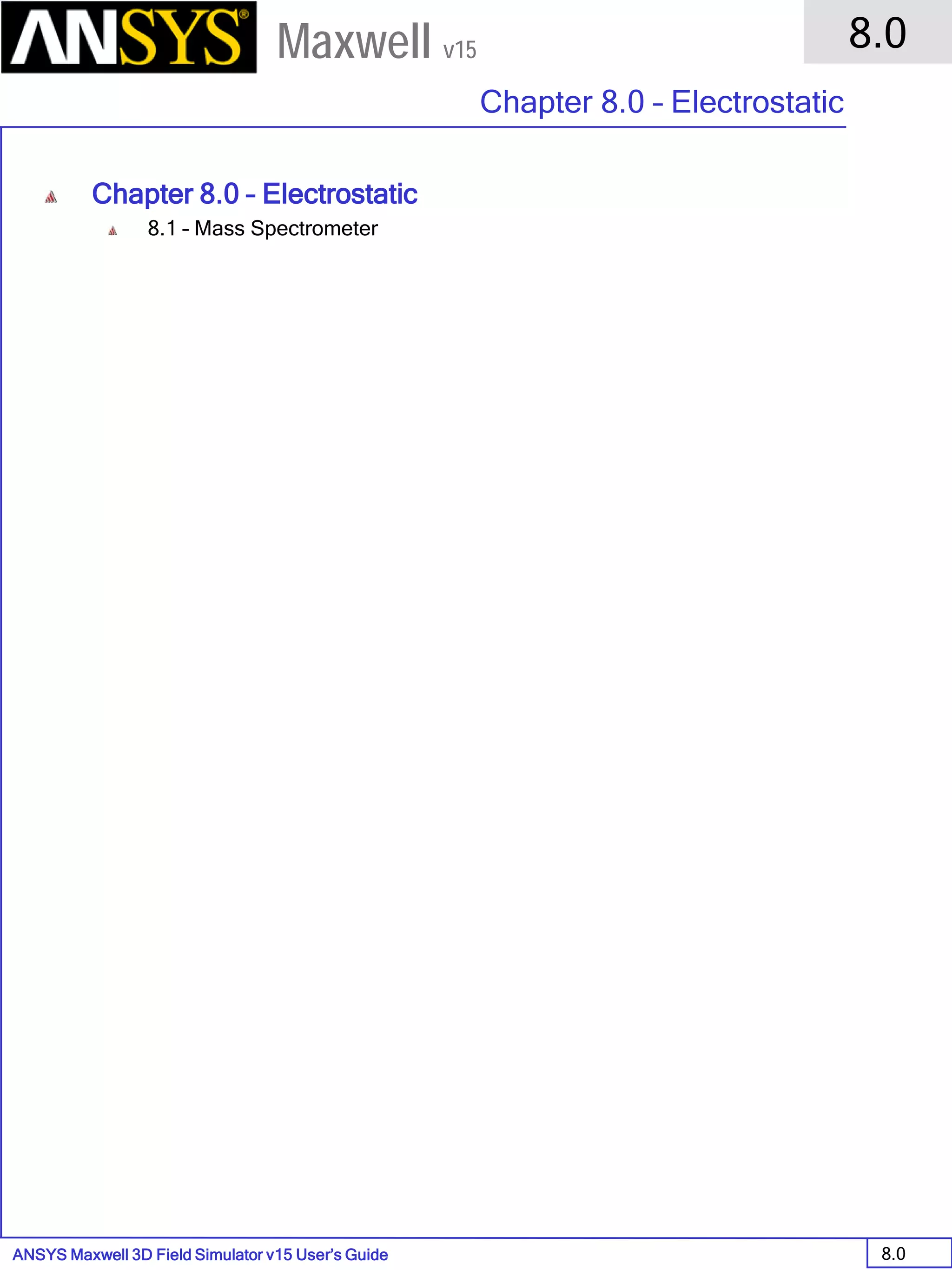 ANSYS Maxwell 3D Field Simulator v15 User’s Guide
8.0
Chapter 8.0 – Electrostatic
8.0
Maxwell v15
Chapter 8.0 – Electrostatic
8.1 – Mass Spectrometer
 