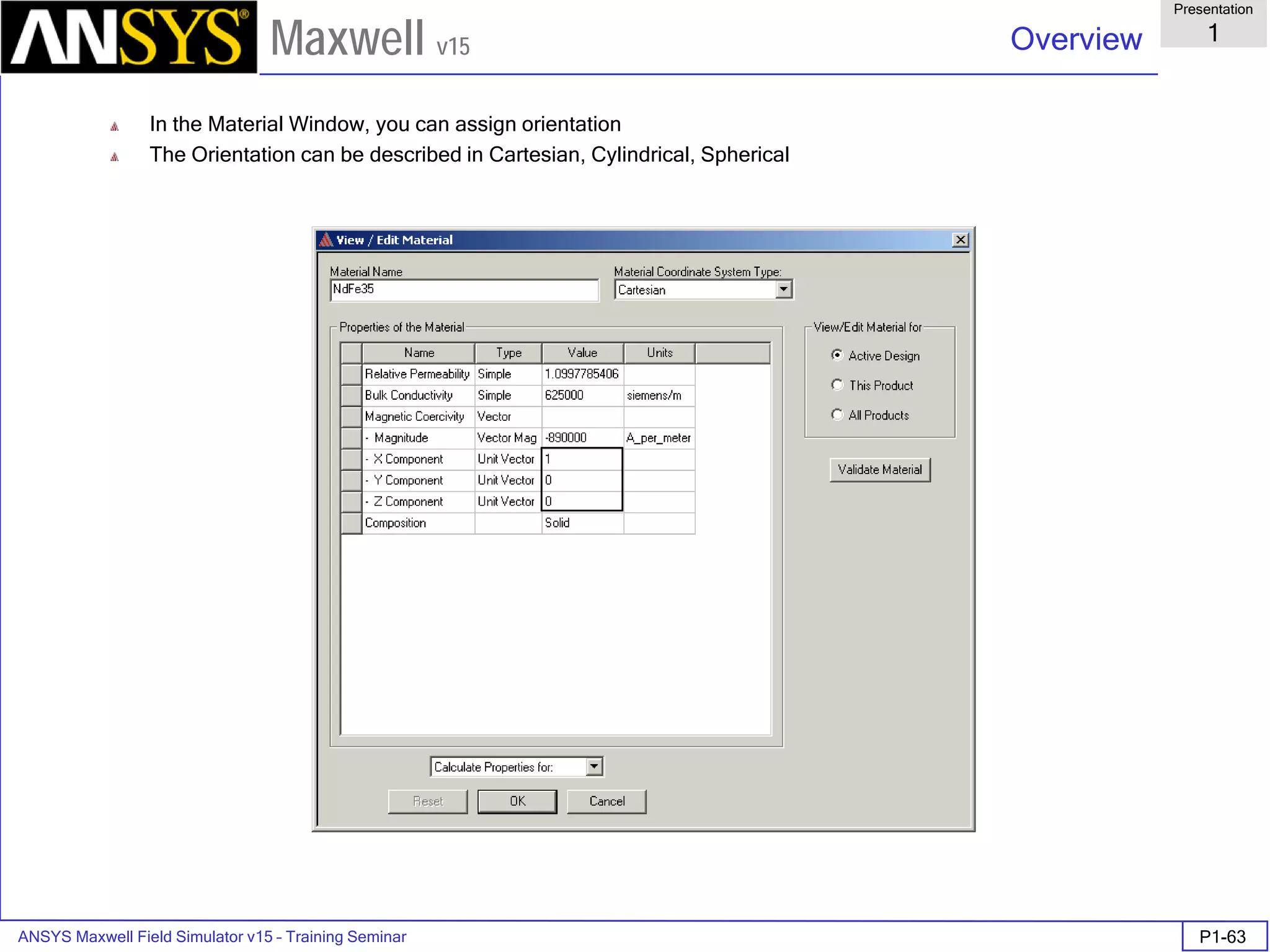 ANSYS Maxwell Field Simulator v15 – Training Seminar P1-63
Overview
Presentation
1
Maxwell v15
In the Material Window, you can assign orientation
The Orientation can be described in Cartesian, Cylindrical, Spherical
 