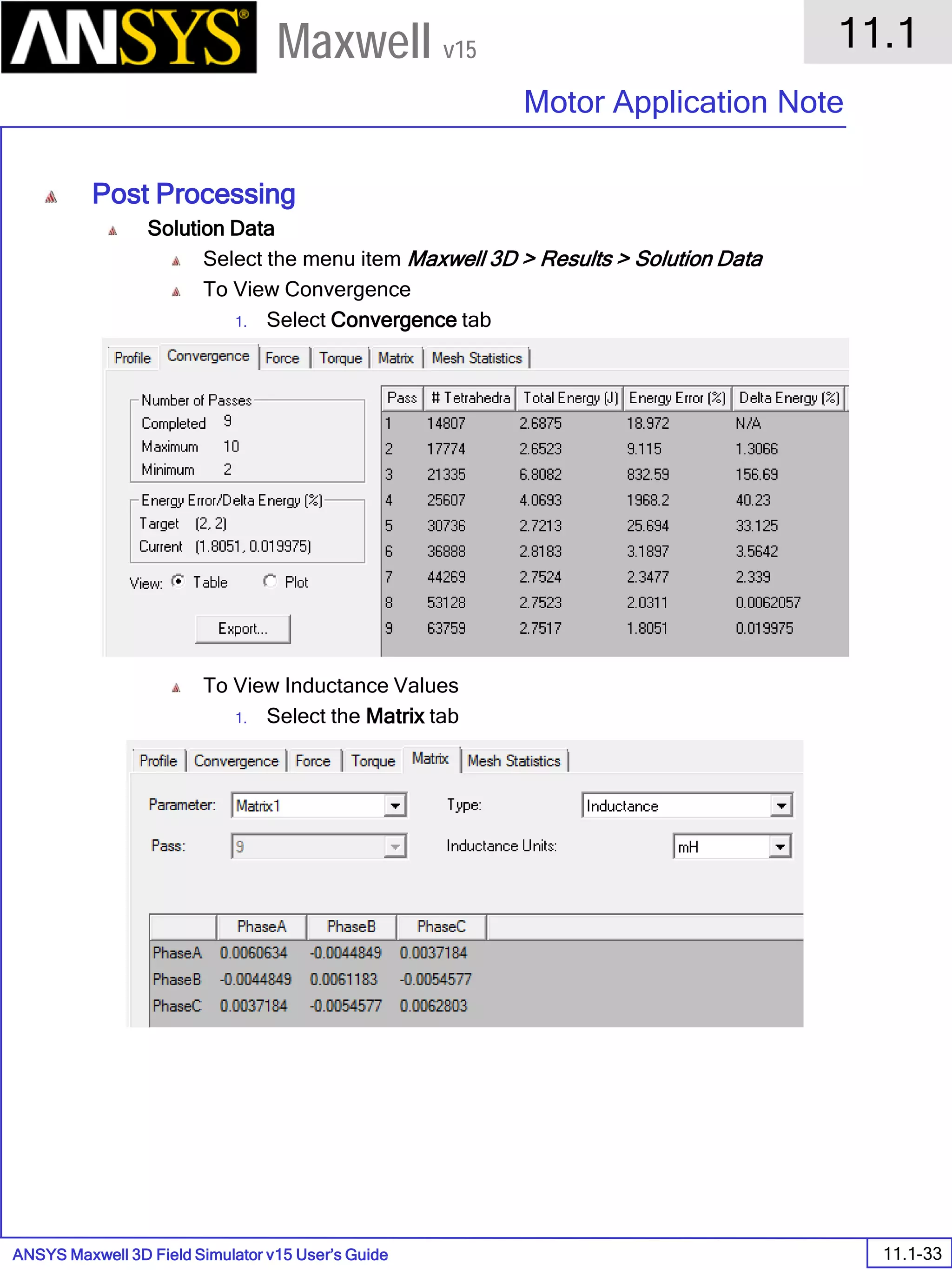 ANSYS Maxwell 3D Field Simulator v15 User’s Guide
11.1
Motor Application Note
11.1-33
Maxwell v15
Post Processing
Solution Data
Select the menu item Maxwell 3D > Results > Solution Data
To View Convergence
1. Select Convergence tab
To View Inductance Values
1. Select the Matrix tab
 