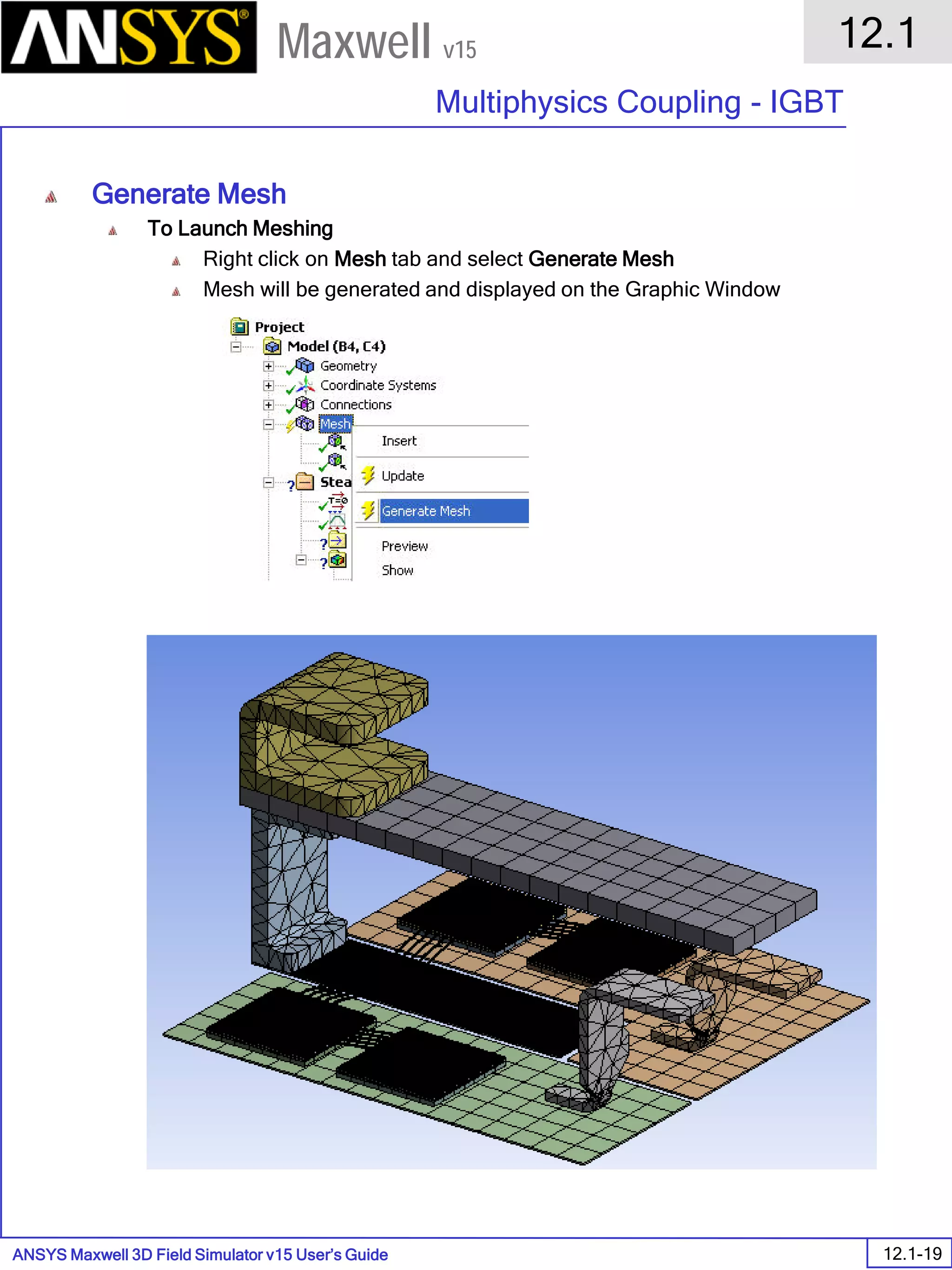 ANSYS Maxwell 3D Field Simulator v15 User’s Guide
12.1
Multiphysics Coupling - IGBT
12.1-19
Maxwell v15
Generate Mesh
To Launch Meshing
Right click on Mesh tab and select Generate Mesh
Mesh will be generated and displayed on the Graphic Window
 