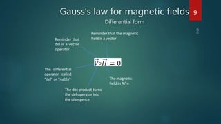 Gauss’s law for magnetic fields
Differential form
Reminder that
del is a vector
operator
Reminder that the magnetic
field is a vector
The magnetic
field in A/m
The dot product turns
the del operator into
the divergence
The differential
operator called
“del” or “nabla”
9
 