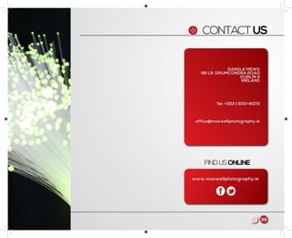 CONTACTUS
DARGLE MEWS
98 LR. DRUMCONDRA ROAD
DUBLIN 9
IRELAND
office@maxwellphotography.ie
Tel: +353 1 830-8072
www.maxwellphotography.ie
FINDUSONLINE
39
 