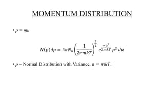MOMENTUM DISTRIBUTION
• p = mu
𝑁 𝑝 𝑑𝑝 = 4𝜋𝑁𝑜
1
2𝜋𝑚𝑘𝑇
3
2
𝑒
−𝑝2
2𝑚𝑘𝑇 𝑝2 𝑑𝑢
• p ~ Normal Distribution with Variance, 𝑎 = 𝑚𝑘𝑇.
 