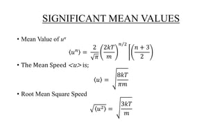 SIGNIFICANT MEAN VALUES
• Mean Value of un
𝑢 𝑛 =
2
𝜋
2𝑘𝑇
𝑚
𝑛 2
𝑛 + 3
2
• The Mean Speed <u> is;
𝑢 =
8𝑘𝑇
𝜋𝑚
• Root Mean Square Speed
𝑢2 =
3𝑘𝑇
𝑚
 