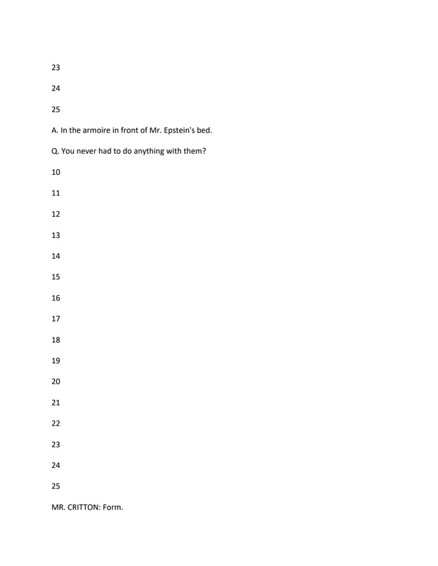 23
24
25
A. In the armoire in front of Mr. Epstein's bed.
Q. You never had to do anything with them?
10
11
12
13
14
15
16
17
18
19
20
21
22
23
24
25
MR. CRITTON: Form.
 