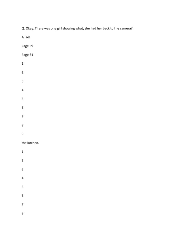 Q. Okay. There was one girl showing what, she had her back to the camera?
A. Yes.
Page 59
Page 61
1
2
3
4
5
6
7
8
9
the kitchen.
1
2
3
4
5
6
7
8
 