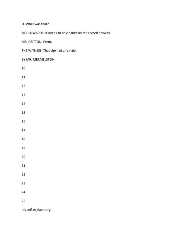 Q. What was that?
MR. EDWARDS: It needs to be cleaner on the record anyway.
MR. CRITTON: Form.
THE WITNESS: That she had a female.
BY MR. MERMELSTEIN:
10
11
12
13
14
15
16
17
18
19
20
21
22
23
24
25
It's self-explanatory.
 