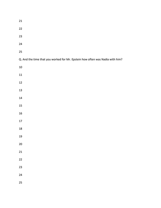 21
22
23
24
25
Q. And the time that you worked for Mr. Epstein how often was Nadia with him?
10
11
12
13
14
15
16
17
18
19
20
21
22
23
24
25
 