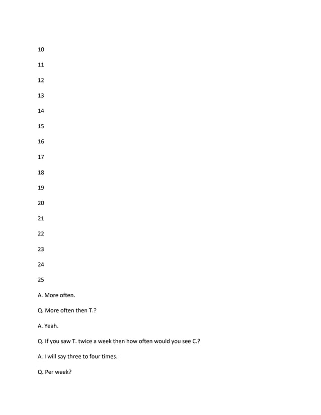 10
11
12
13
14
15
16
17
18
19
20
21
22
23
24
25
A. More often.
Q. More often then T.?
A. Yeah.
Q. If you saw T. twice a week then how often would you see C.?
A. I will say three to four times.
Q. Per week?
 