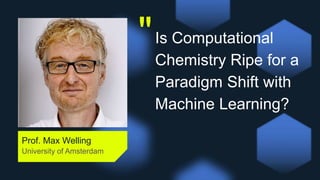 "
Prof. Max Welling
University of Amsterdam
Is Computational
Chemistry Ripe for a
Paradigm Shift with
Machine Learning?
 