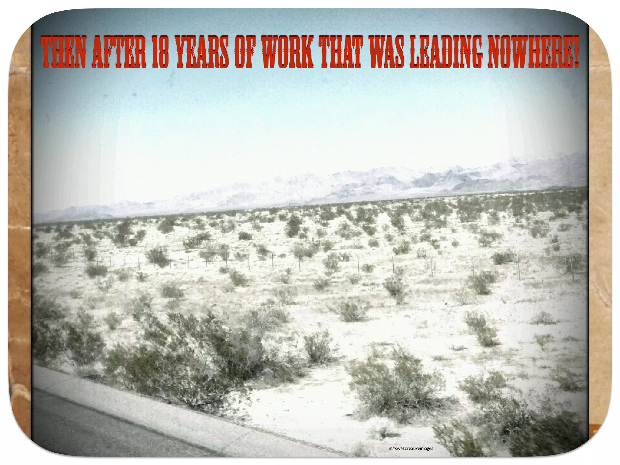 Thenafter18yearsofworkthatwasleadingnowhere!
maxwellcreativeimages
 