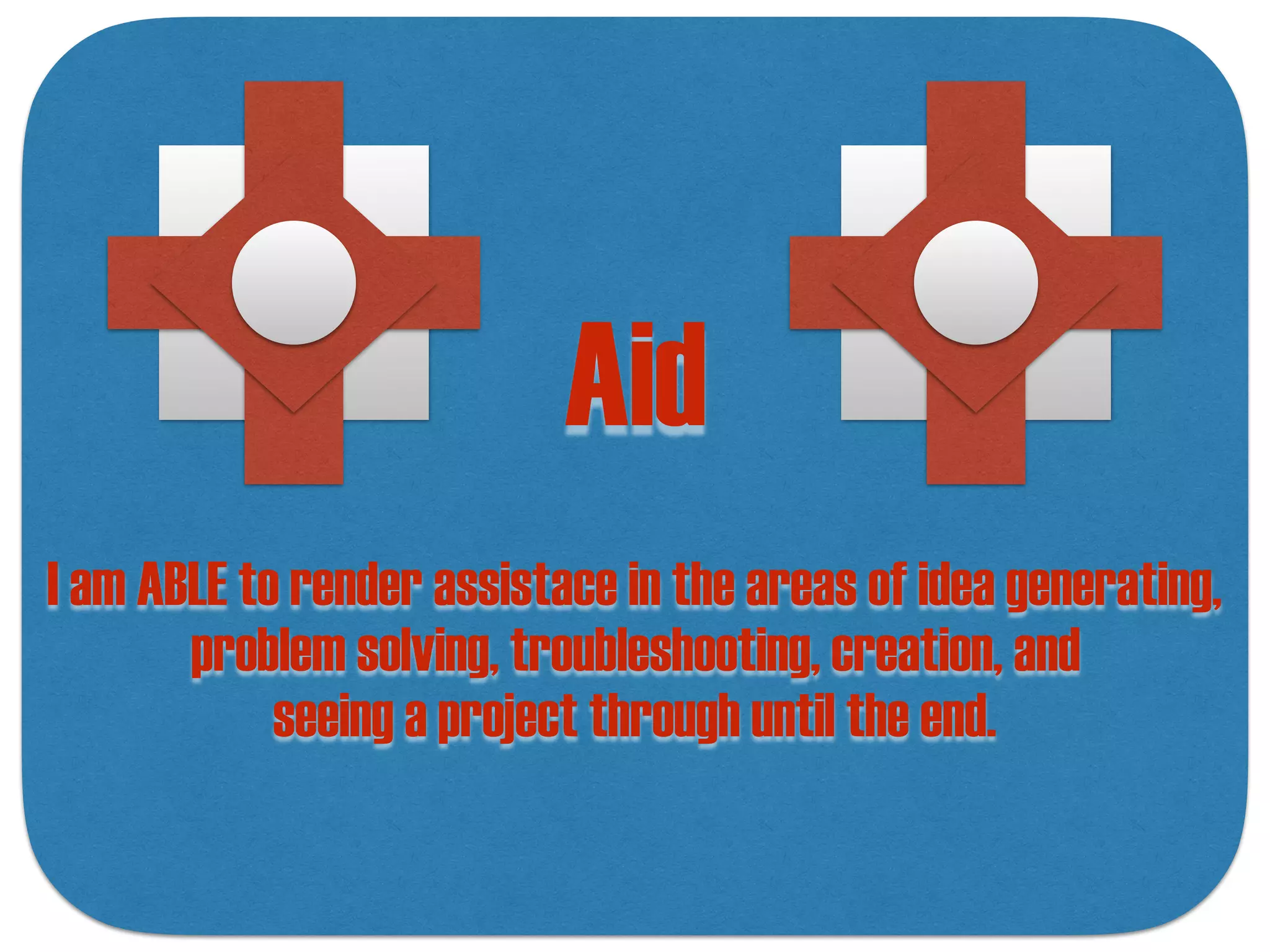 Aid
I am ABLE to render assistace in the areas of idea generating,
problem solving, troubleshooting, creation, and
seeing a project through until the end.
 
