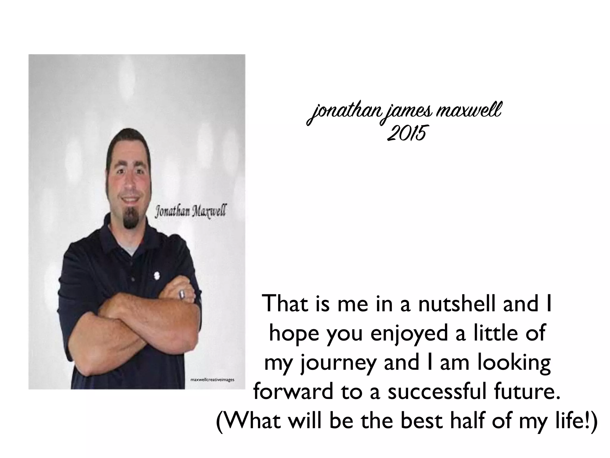 That is me in a nutshell and I
hope you enjoyed a little of
my journey and I am looking
forward to a successful future.
(What will be the best half of my life!)
jonathan james maxwell
2015
maxwellcreativeimages
 