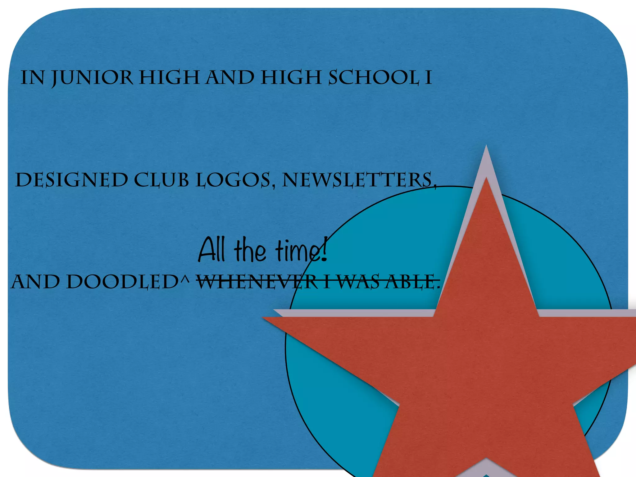 In junior high and high school I
Designed club logos, newsletters,
and doodled^ whenever I was able.
All the time!
 
