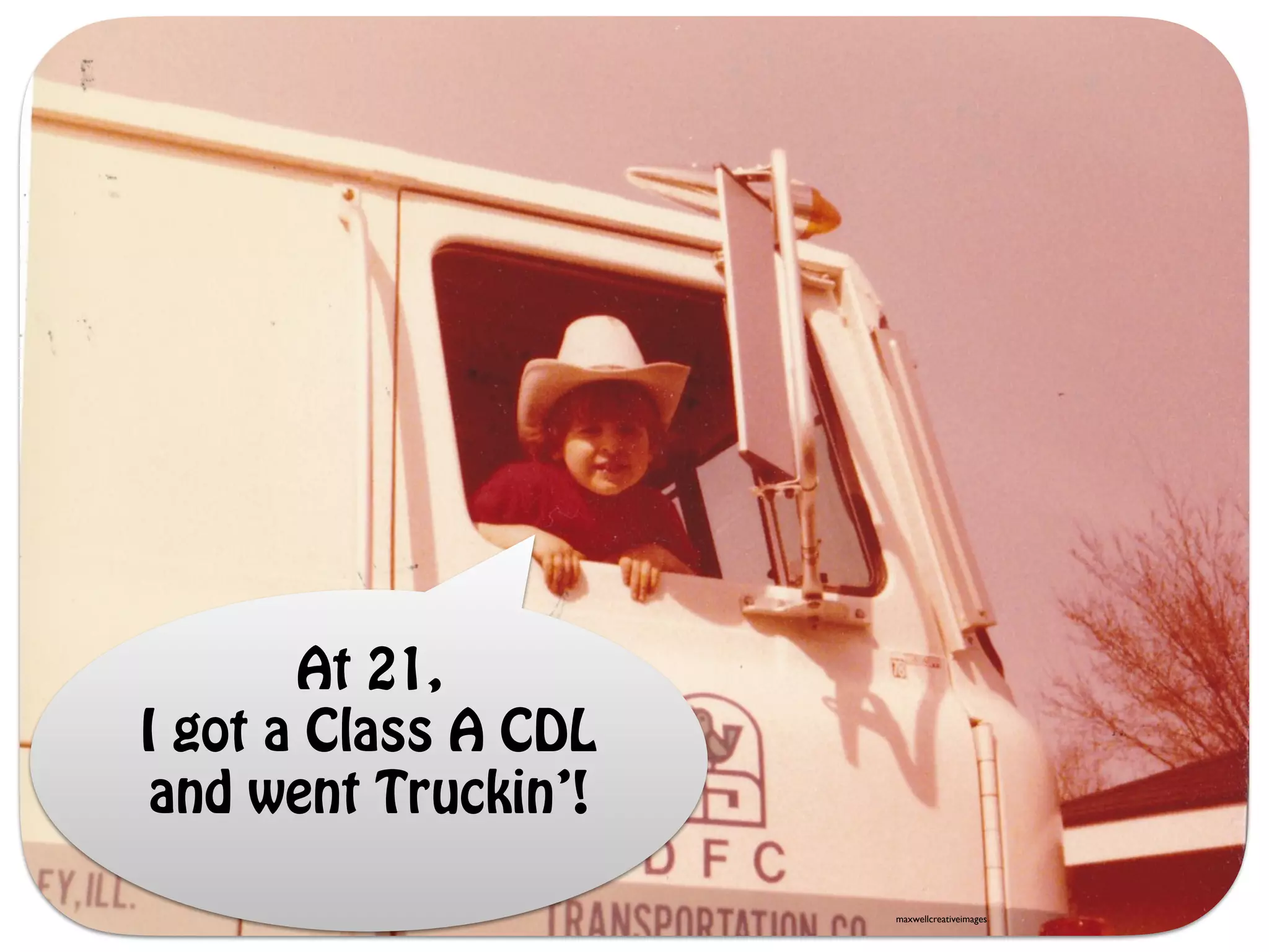 At 21,
I got a Class A CDL
and went Truckin’!
maxwellcreativeimages
 