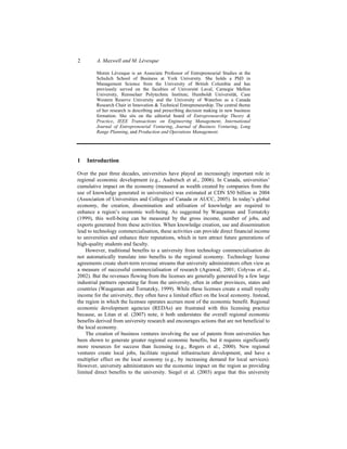 2 A. Maxwell and M. Lévesque
Moren Lévesque is an Associate Professor of Entrepreneurial Studies at the
Schulich School of Business at York University. She holds a PhD in
Management Science from the University of British Columbia and has
previously served on the faculties of Université Laval, Carnegie Mellon
University, Rensselaer Polytechnic Institute, Humboldt Universität, Case
Western Reserve University and the University of Waterloo as a Canada
Research Chair in Innovation & Technical Entrepreneurship. The central theme
of her research is describing and prescribing decision making in new business
formation. She sits on the editorial board of Entrepreneurship Theory &
Practice, IEEE Transactions on Engineering Management, International
Journal of Entrepreneurial Venturing, Journal of Business Venturing, Long
Range Planning, and Production and Operations Management.
1 Introduction
Over the past three decades, universities have played an increasingly important role in
regional economic development (e.g., Audretsch et al., 2006). In Canada, universities’
cumulative impact on the economy (measured as wealth created by companies from the
use of knowledge generated in universities) was estimated at CDN $50 billion in 2004
(Association of Universities and Colleges of Canada or AUCC, 2005). In today’s global
economy, the creation, dissemination and utilisation of knowledge are required to
enhance a region’s economic well-being. As suggested by Waugaman and Tornatzky
(1999), this well-being can be measured by the gross income, number of jobs, and
exports generated from these activities. When knowledge creation, use and dissemination
lead to technology commercialisation, these activities can provide direct financial income
to universities and enhance their reputations, which in turn attract future generations of
high-quality students and faculty.
However, traditional benefits to a university from technology commercialisation do
not automatically translate into benefits to the regional economy. Technology license
agreements create short-term revenue streams that university administrators often view as
a measure of successful commercialisation of research (Agrawal, 2001; Colyvas et al.,
2002). But the revenues flowing from the licenses are generally generated by a few large
industrial partners operating far from the university, often in other provinces, states and
countries (Waugaman and Tornatzky, 1999). While these licenses create a small royalty
income for the university, they often have a limited effect on the local economy. Instead,
the region in which the licensee operates accrues most of the economic benefit. Regional
economic development agencies (REDAs) are frustrated with this licensing practice
because, as Litan et al. (2007) note, it both understates the overall regional economic
benefits derived from university research and encourages actions that are not beneficial to
the local economy.
The creation of business ventures involving the use of patents from universities has
been shown to generate greater regional economic benefits, but it requires significantly
more resources for success than licensing (e.g., Rogers et al., 2000). New regional
ventures create local jobs, facilitate regional infrastructure development, and have a
multiplier effect on the local economy (e.g., by increasing demand for local services).
However, university administrators see the economic impact on the region as providing
limited direct benefits to the university. Siegel et al. (2003) argue that this university
 