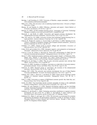 20 A. Maxwell and M. Lévesque
Berridge, J. and Greenberg, K. (1992) ‘University of Waterloo: campus masterplan’, available at
www.uwaterloo.ca/documents/masterplan/.
Blake, D.A. (1993) ‘The university’s role in marketing research discoveries’, Chronicle of Higher
Education, 12 May.
Bleaney, M. and Wakelin, K. (2002) ‘Efficiency, innovation and exports’, Oxford Bulletin of
Economics and Statistics, Vol. 64, No. 1, pp.3–15.
Bostrom, D. (2005) ‘AUTM Canadian licensing survey’, Association of University Technology
Managers, available at www.autm.net/events/File/05_ CanadaFINAL.pdf.
Bramwell, A. and Wolfe, D. (2008) ‘Universities and regional economic development: the
entrepreneurial University of Waterloo’, Research Policy, Vol. 37, pp.1175–1187.
Bray, M.J. and Lee, J.N. (2000) ‘University revenues from technology transfer-licensing fees vs.
equity positions’, Journal of Business Venturing, Vol. 15, No. 5, pp.385–392.
Clarysse, B., Wright, M., Lockett, A., Van de Velde, E. and Vohora, A. (2005) ‘Spinning out new
ventures: a typology of incubation strategies from European research institutions’, Journal of
Business Venturing, Vol. 20, No. 2, pp.183–216.
Clotfelter, C.T. (2003) ‘Alumni giving to private colleges and universities’, Economics of
Education Review, Vol. 22, No. 2, pp.109–120.
Cohen, W.M. and Levinthal, D.A. (1990) ‘Absorptive capacity: a new perspective on learning and
innovation’, Administrative Science Quarterly, Vol. 35, pp.128–152.
Colyvas, J., Crow, M., Gelijns, A., Mazzoleni, R., Nelson, R.R. and Rosenberg, N. (2002) ‘How do
university inventions get into practice?’, Management Science, Vol. 48, No. 1, pp.61–72.
David, P. (1993) ‘Intellectual property institutions and the panda’s thumb’, in Wallerstein, M.B.,
Mogee, M.E., Roberta, A. and Schoen, R.A. (Eds.): Global Dimensions of Intellectual
Property Rights in Science and Technology, National Academies Press, pp.19–61.
DiGregorio, D. and Shane, S. (2003) ‘Why do some universities generate more start-ups than
others?’, Research Policy, Vol. 32, pp.209–227.
Etzkowitz, H. (2002) ‘Incubation of incubators: innovation as a triple helix of university-industry-
government networks’, Science and Public Policy, Vol. 29, No. 2, pp.115–128.
Etzkowitz, H. (2003) ‘Research groups as ‘quasi-firms’: the invention of the entrepreneurial
university’, Research Policy, Vol. 32, No. 1, pp.109–121.
Feldman, M.P. (1994) ‘The university and economic development: the case of Johns Hopkins
University and Baltimore’, Economic Development Quarterly, Vol. 8, No. 1, pp.67–76.
Feldman, M.P., Feller, I., Bercovitz, J. and Burton, R. (2002) ‘Equity and the technology transfer
strategies of American research universities’, Management Science, Vol. 48, No. 1,
pp.105–121.
Feller, I. (1990) ‘Universities as engines of R&D-based economic growth: they think they can’,
Research Policy, Vol. 19, No. 4, pp.335–348.
Gertler, M. (2003) ‘Tacit knowledge and the economic geography of context, or the undefinable
tacitness of being (there)’, Journal of Economic Geography, Vol. 3, pp.75–99.
Goddard, J.B. and Chatterton, P. (1999) ‘Regional development agencies and the knowledge
economy: harnessing the potential of universities, environment and planning C’, Government
and Policy, Vol. 17, pp.685–699.
Goldstein, H. and Renault, C. (2005) ‘Estimating universities contribution to regional economic
development: the case of the US’, in Maier, G. and Sedlacek, S. (Eds.): Spillovers and
Innovations Space, Environment, and the Economy, pp.71–91, Springer, Vienna.
Goldstein, H.A., Maier, G. and Luger, M. I. (1995) ‘The university as an instrument for economic
and business development: US and European comparisons’, in Dill, D. and Spom, B. (Eds.):
Emerging Patterns of Social Demand and University Reform: Through a Glass Darkly,
pp.105–133, Pergamon, Oxford, England.
 
