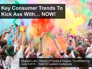 Key Consumer Trends To
Kick Ass With… NOW!
Maxwell Luthy, Director of Trends & Insights, TrendWatching
June 4 2015 – Total CX Leaders Conference
 