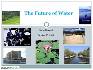 The Future of Water
Recreation
Food

Steve Maxwell
October 23, 2013
Energy
Survival

Luxury

Life

Transportation

 