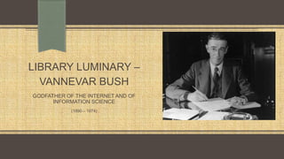 LIBRARY LUMINARY –
VANNEVAR BUSH
GODFATHER OF THE INTERNET AND OF
INFORMATION SCIENCE
(1890 – 1974)
 