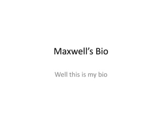 Maxwell’s Bio Well this is my bio  