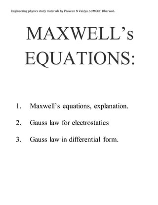 Engineering physics study materials by Praveen N Vaidya, SDMCET, Dharwad.
MAXWELL’s
EQUATIONS:
1. Maxwell’s equations, explanation.
2. Gauss law for electrostatics
3. Gauss law in differential form.
 