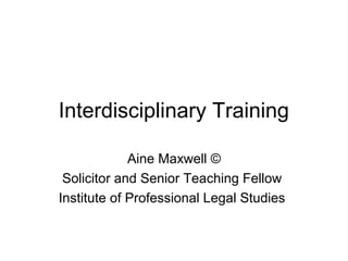 Interdisciplinary Training
Aine Maxwell ©
Solicitor and Senior Teaching Fellow
Institute of Professional Legal Studies
 