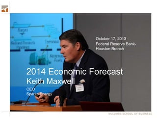 October 17, 2013
Federal Reserve BankHouston Branch

2014 Economic Forecast
Keith Maxwell
CEO
Sparks Energy

 