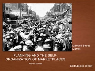 PLANNING AND THE SELF-
ORGANIZATION OF MARKETPLACES
Alfonso Morales
R04544008 吳柏澍
Maxwell Street
Market
 