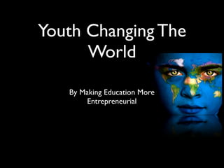 Youth Changing The
      World

   By Making Education More
        Entrepreneurial
 