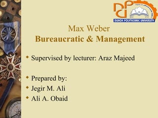Max Weber
Bureaucratic & Management
 Supervised by lecturer: Araz Majeed
 Prepared by:
 Jegir M. Ali
 Ali A. Obaid
 