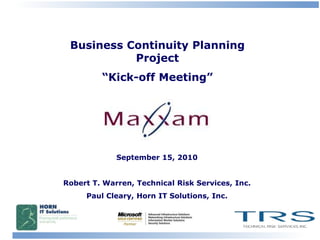 Business Continuity Planning Project “Kick-off Meeting” September 15, 2010 Robert T. Warren, Technical Risk Services, Inc. Paul Cleary, Horn IT Solutions, Inc. 