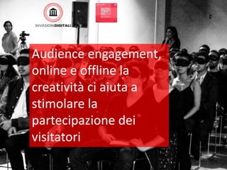 Audience engagement,
online e offline la
creatività ci aiuta a
stimolare la
partecipazione dei
visitatori
 