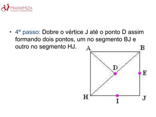 • 4º passo: Dobre o vértice J até o ponto D assim
formando dois pontos, um no segmento BJ e
outro no segmento HJ.
 