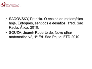 • SADOVSKY, Patricia. O ensino de matemática
hoje, Enfoques, sentidos e desafios. 1ªed. São
Paula, Ática, 2010.
• SOUZA, Joamir Roberto de, Novo olhar
matemática,v2, 1ª Ed. São Paulo: FTD 2010.
 