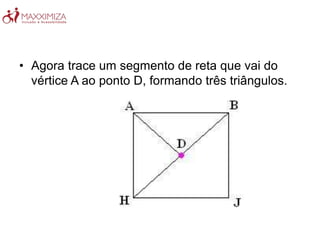 • Agora trace um segmento de reta que vai do
vértice A ao ponto D, formando três triângulos.
 