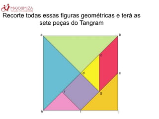 Recorte todas essas figuras geométricas e terá as
sete peças do Tangram
 